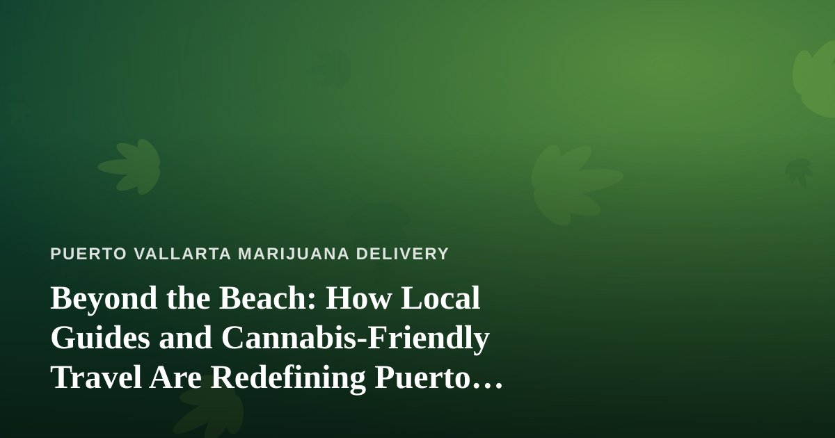 Beyond the Beach: How Local Guides and Cannabis-Friendly Travel Are Redefining Puerto Vallarta