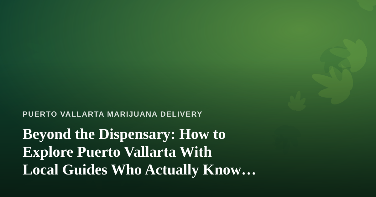 Beyond the Dispensary: How to Explore Puerto Vallarta With Local Guides Who Actually Know the City