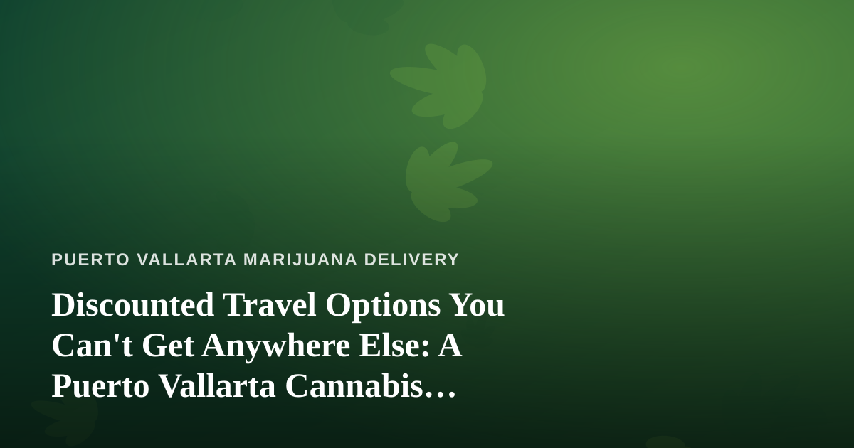 Discounted Travel Options You Can’t Get Anywhere Else: A Puerto Vallarta Cannabis Traveler’s Guide