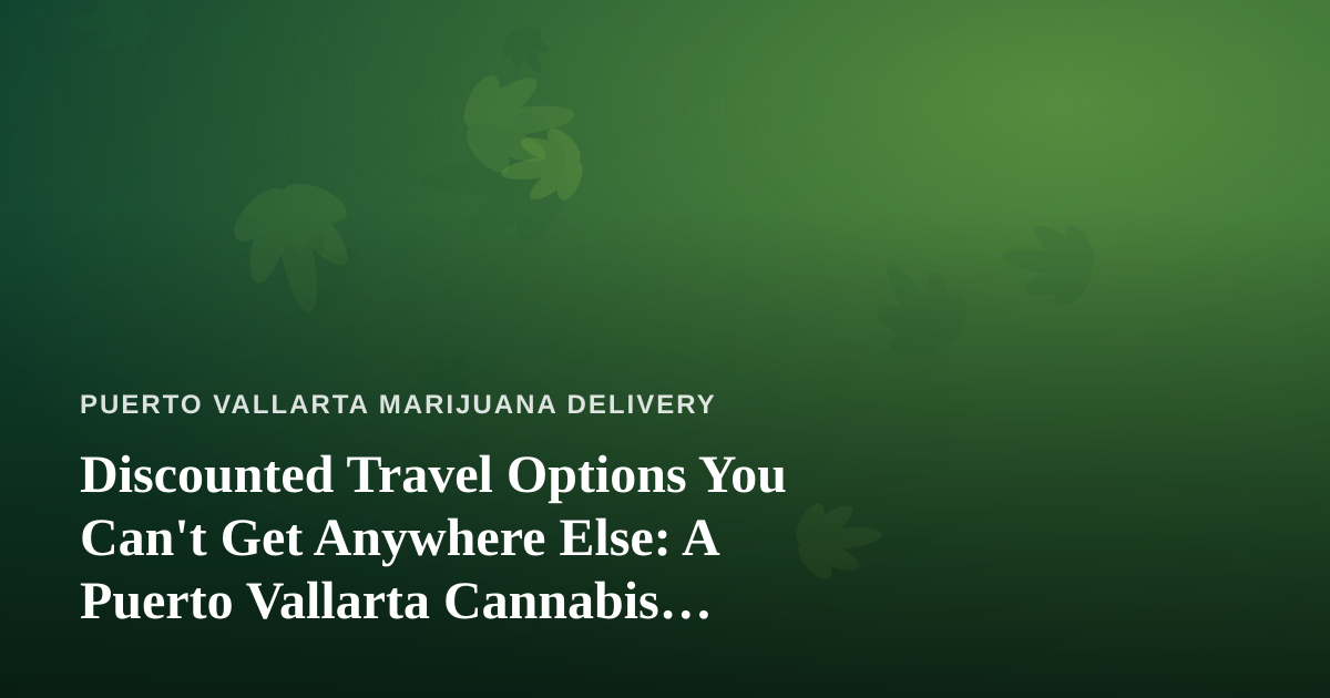 Discounted Travel Options You Can’t Get Anywhere Else: A Puerto Vallarta Cannabis Traveler’s Guide
