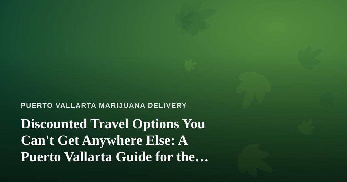 Discounted Travel Options You Can’t Get Anywhere Else: A Puerto Vallarta Guide for the Cannabis-Friendly Traveler