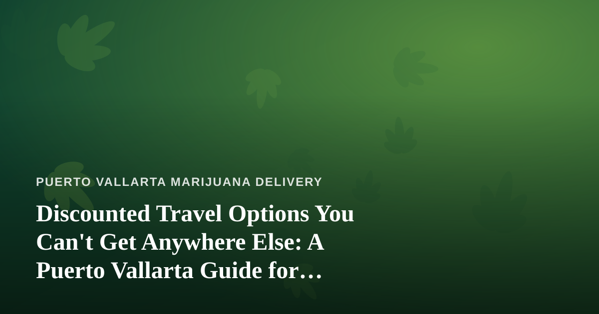 Discounted Travel Options You Can’t Get Anywhere Else: A Puerto Vallarta Guide for Cannabis-Friendly Travelers