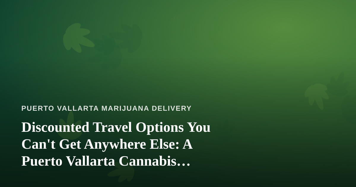 Discounted Travel Options You Can’t Get Anywhere Else: A Puerto Vallarta Cannabis Traveler’s Guide