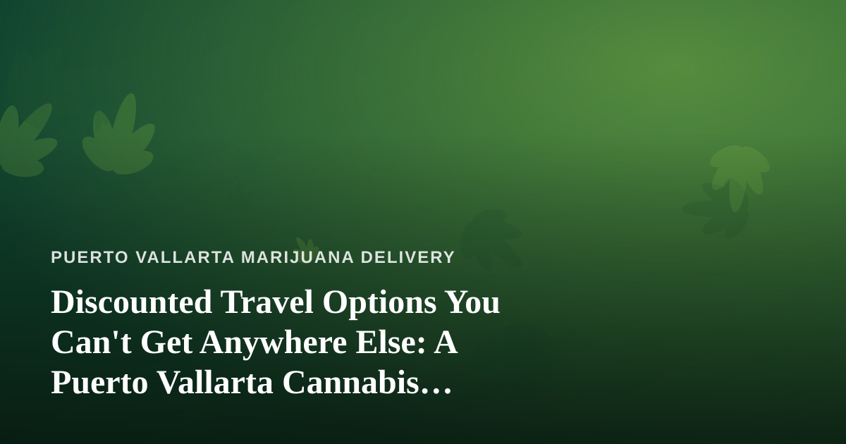 Discounted Travel Options You Can’t Get Anywhere Else: A Puerto Vallarta Cannabis Traveler’s Guide