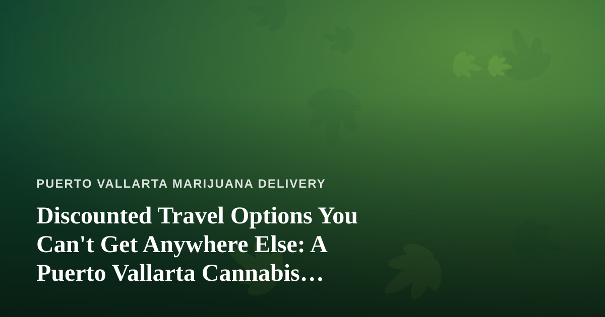 Discounted Travel Options You Can’t Get Anywhere Else: A Puerto Vallarta Cannabis Traveler’s Guide