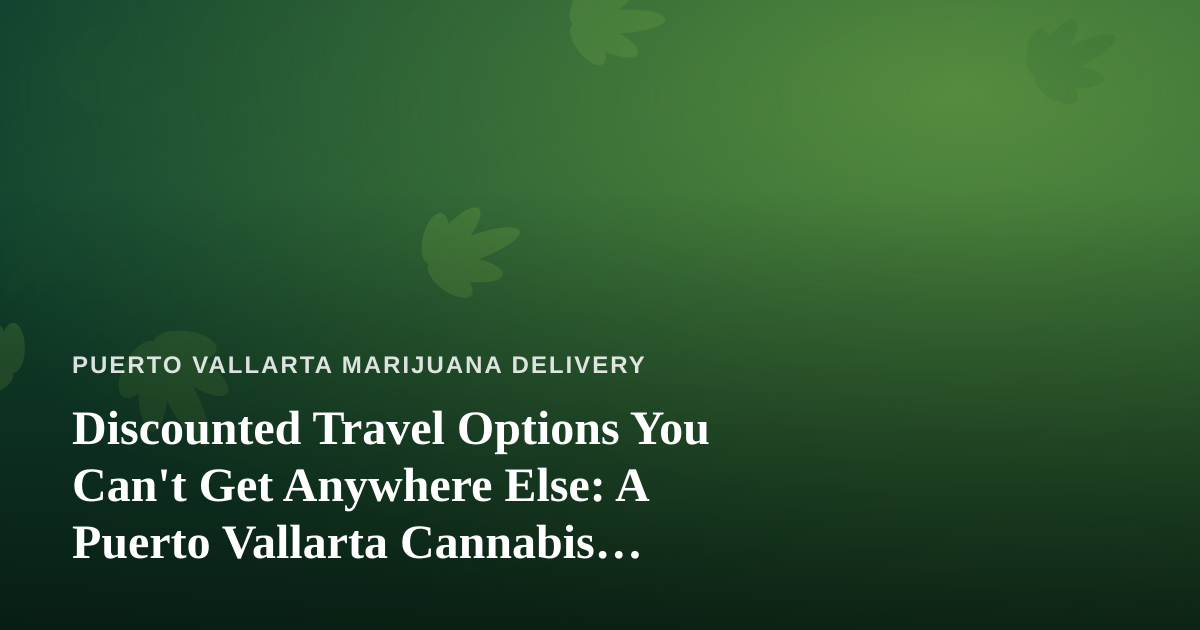 Discounted Travel Options You Can’t Get Anywhere Else: A Puerto Vallarta Cannabis Traveler’s Guide