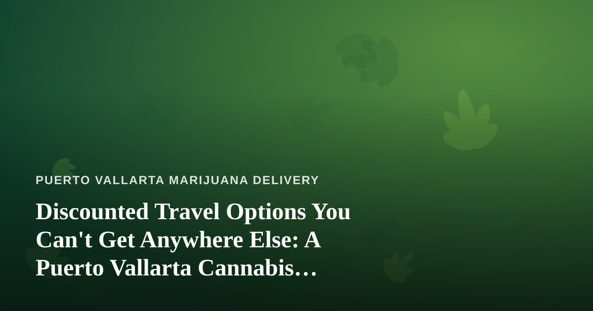 Discounted Travel Options You Can’t Get Anywhere Else: A Puerto Vallarta Cannabis Traveler’s Guide