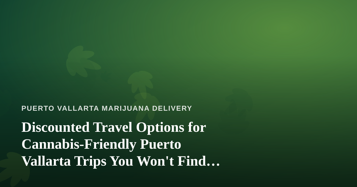 Discounted Travel Options for Cannabis-Friendly Puerto Vallarta Trips You Won’t Find Anywhere Else