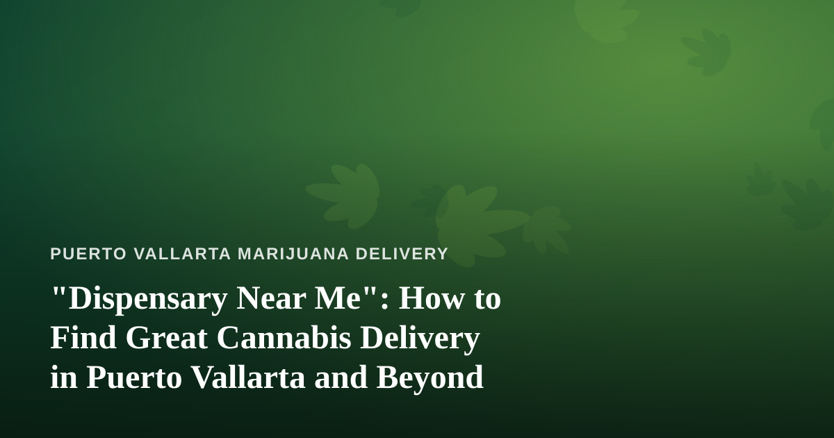 “Dispensary Near Me”: How to Find Great Cannabis Delivery in Puerto Vallarta and Beyond