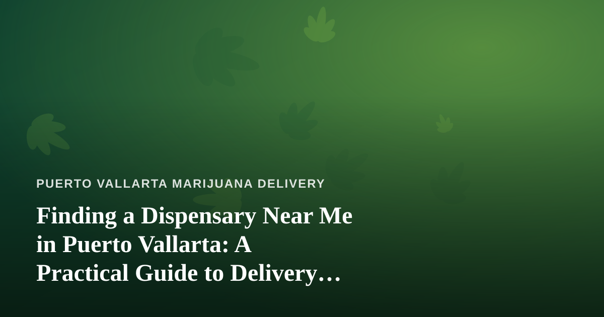 Finding a Dispensary Near Me in Puerto Vallarta: A Practical Guide to Delivery and Deals