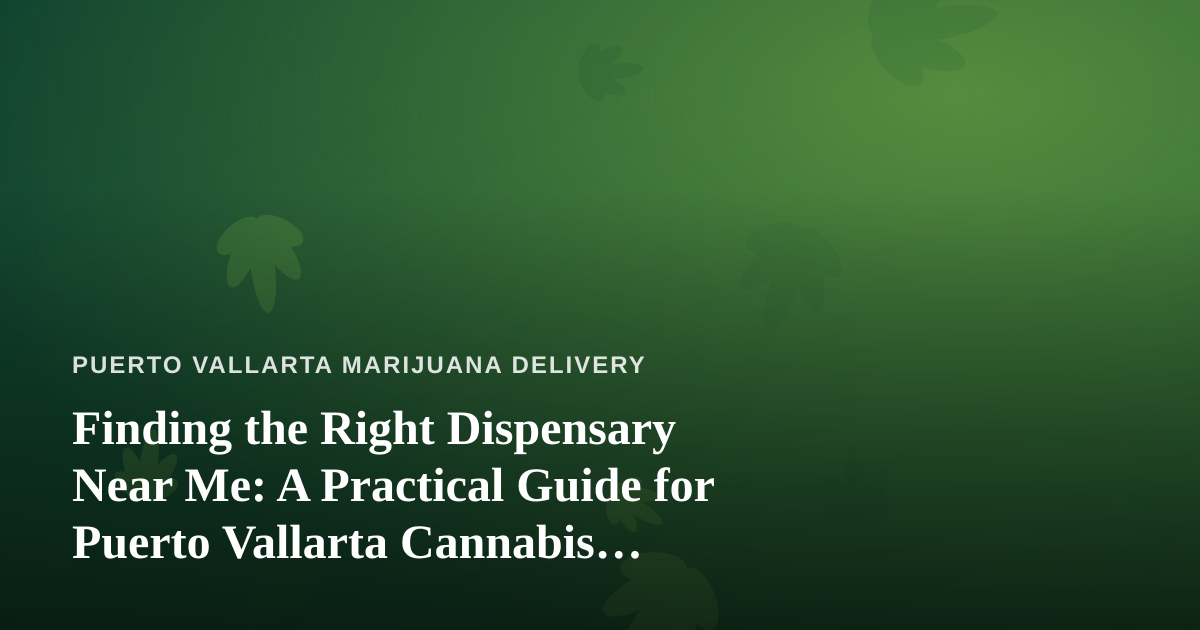 Finding the Right Dispensary Near Me: A Practical Guide for Puerto Vallarta Cannabis Consumers