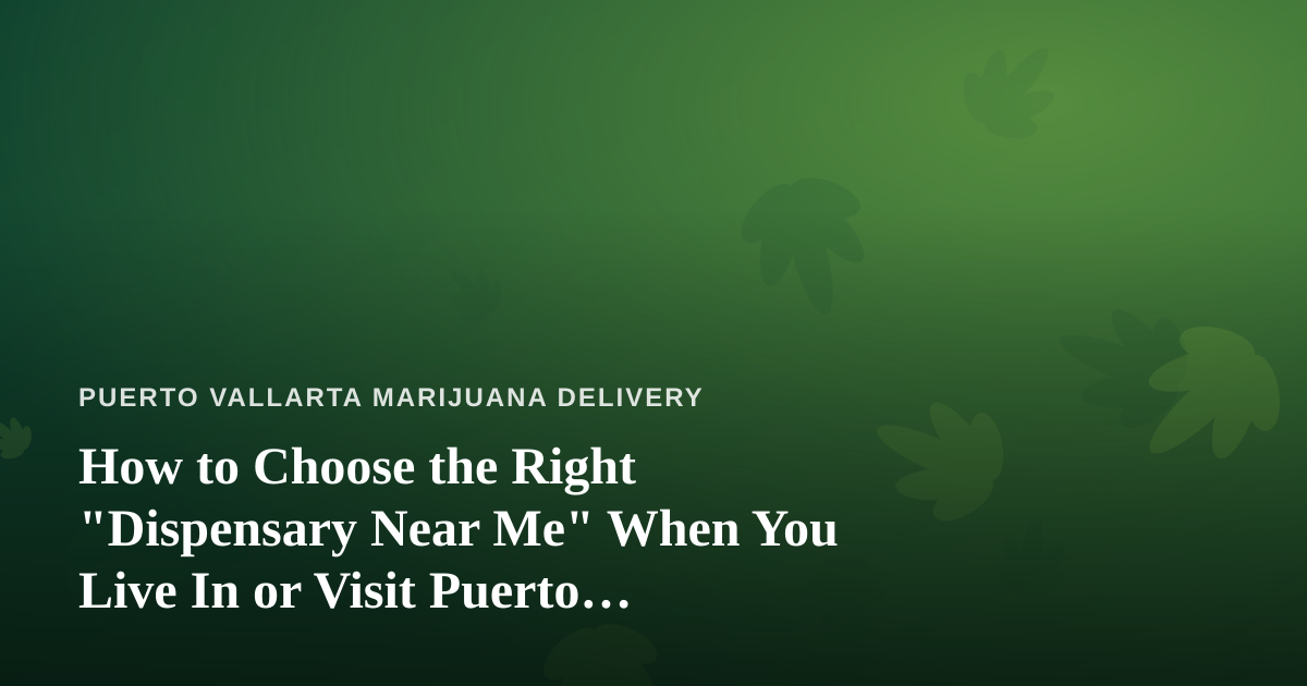 How to Choose the Right “Dispensary Near Me” When You Live In or Visit Puerto Vallarta