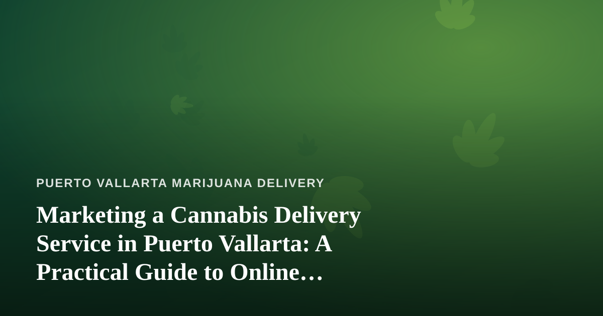 Marketing a Cannabis Delivery Service in Puerto Vallarta: A Practical Guide to Online Advertising