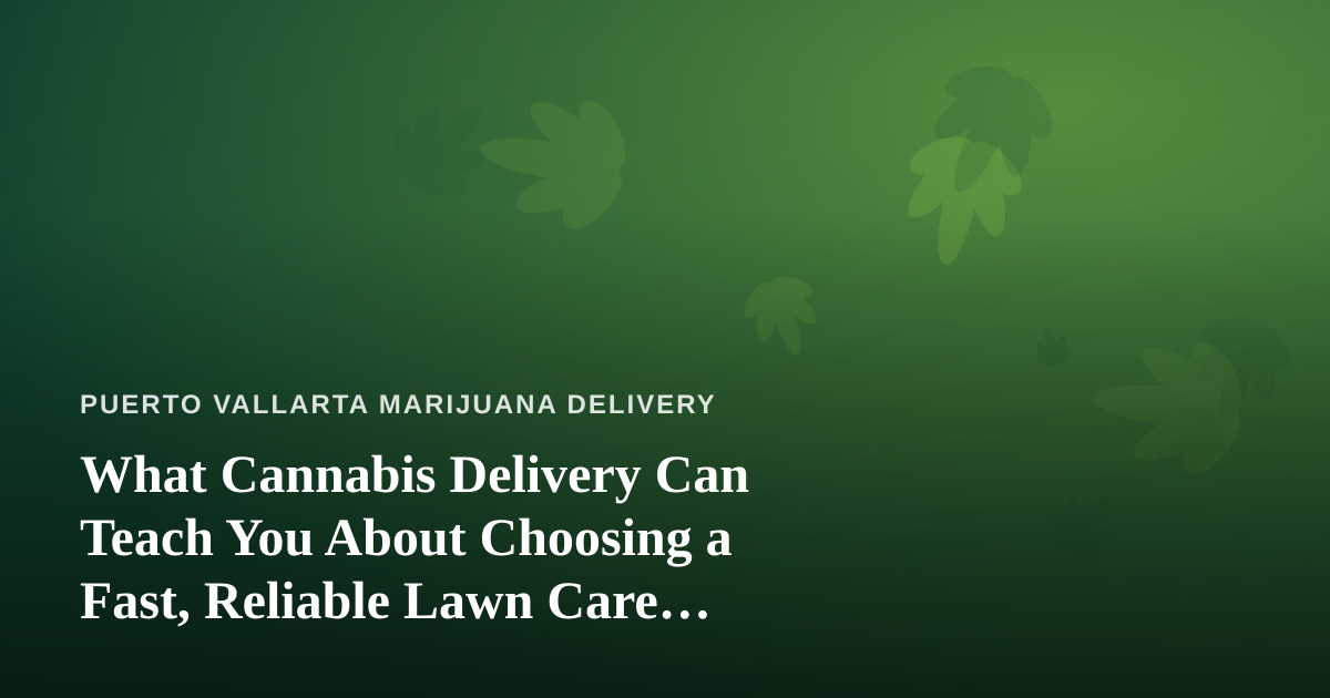 What Cannabis Delivery Can Teach You About Choosing a Fast, Reliable Lawn Care Company