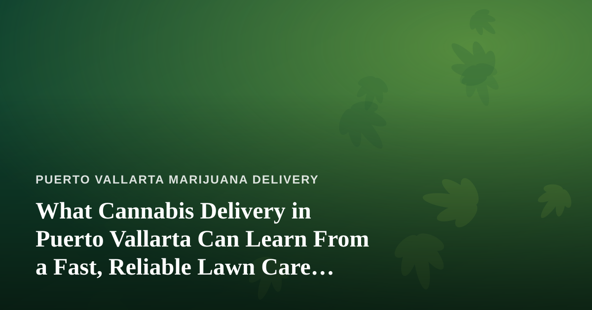 What Cannabis Delivery in Puerto Vallarta Can Learn From a Fast, Reliable Lawn Care Company
