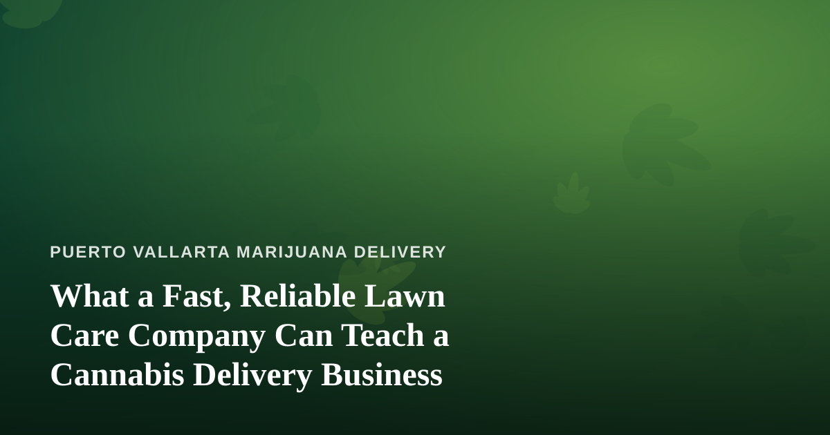 What a Fast, Reliable Lawn Care Company Can Teach a Cannabis Delivery Business