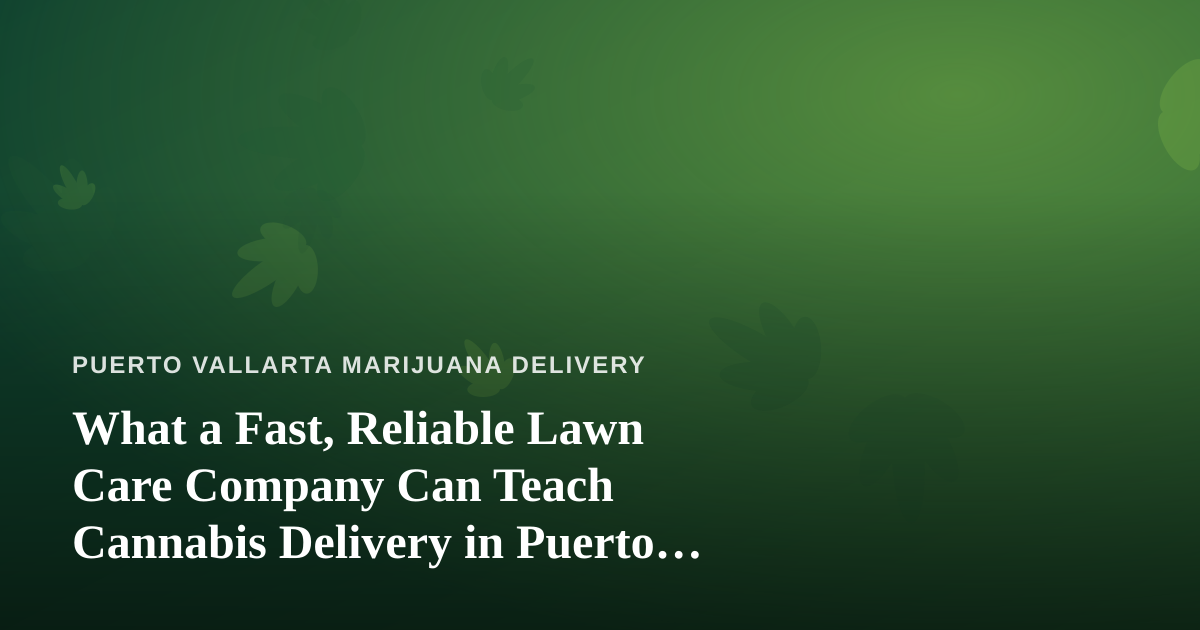 What a Fast, Reliable Lawn Care Company Can Teach Cannabis Delivery in Puerto Vallarta
