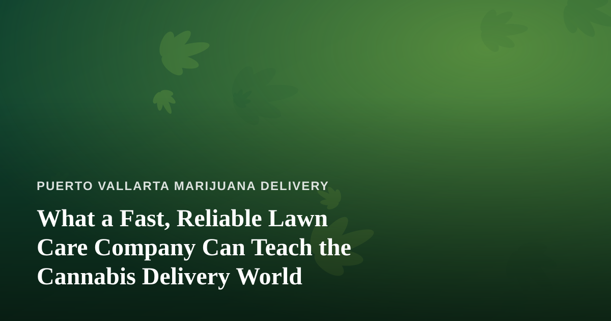 What a Fast, Reliable Lawn Care Company Can Teach the Cannabis Delivery World