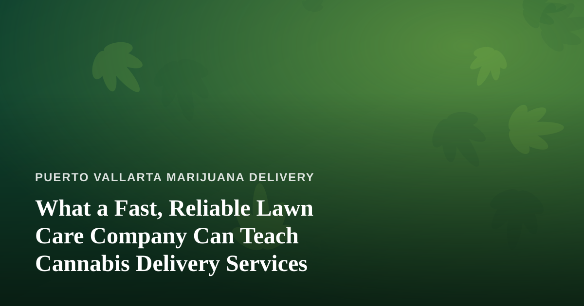 What a Fast, Reliable Lawn Care Company Can Teach Cannabis Delivery Services