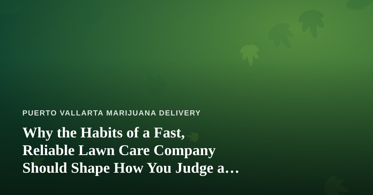 Why the Habits of a Fast, Reliable Lawn Care Company Should Shape How You Judge a Cannabis Delivery Service