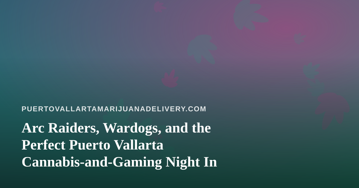 Arc Raiders, Wardogs, and the Perfect Puerto Vallarta Cannabis-and-Gaming Night In