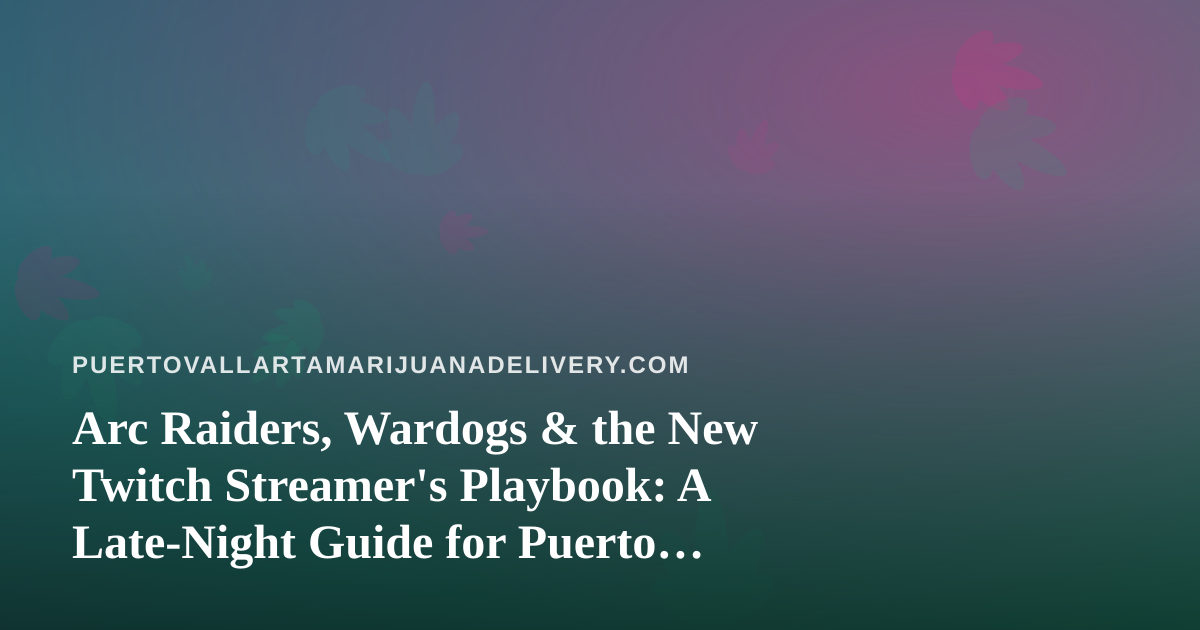 Arc Raiders, Wardogs & the New Twitch Streamer’s Playbook: A Late-Night Guide for Puerto Vallarta Cannabis Fans