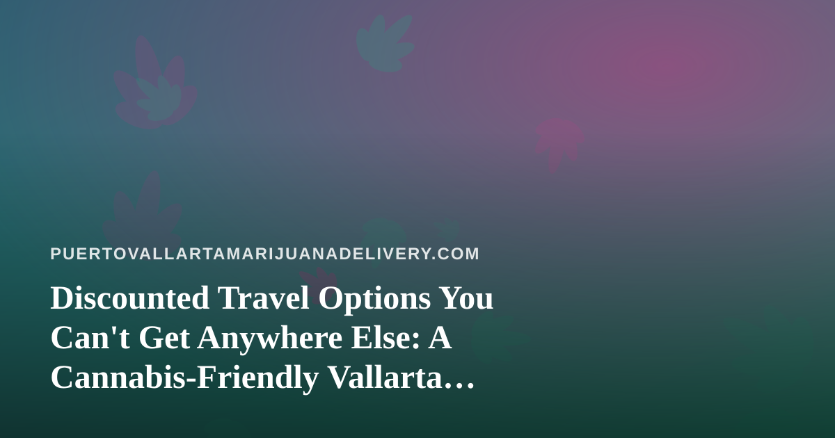 Discounted Travel Options You Can’t Get Anywhere Else: A Cannabis-Friendly Vallarta Guide