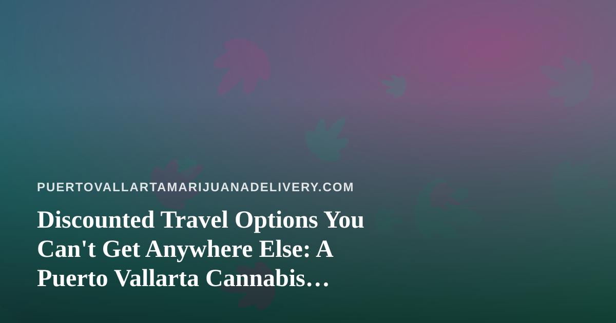 Discounted Travel Options You Can’t Get Anywhere Else: A Puerto Vallarta Cannabis Traveler’s Guide