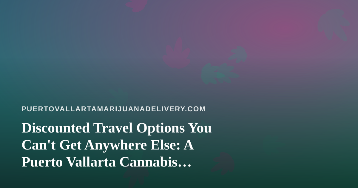 Discounted Travel Options You Can’t Get Anywhere Else: A Puerto Vallarta Cannabis Traveler’s Guide