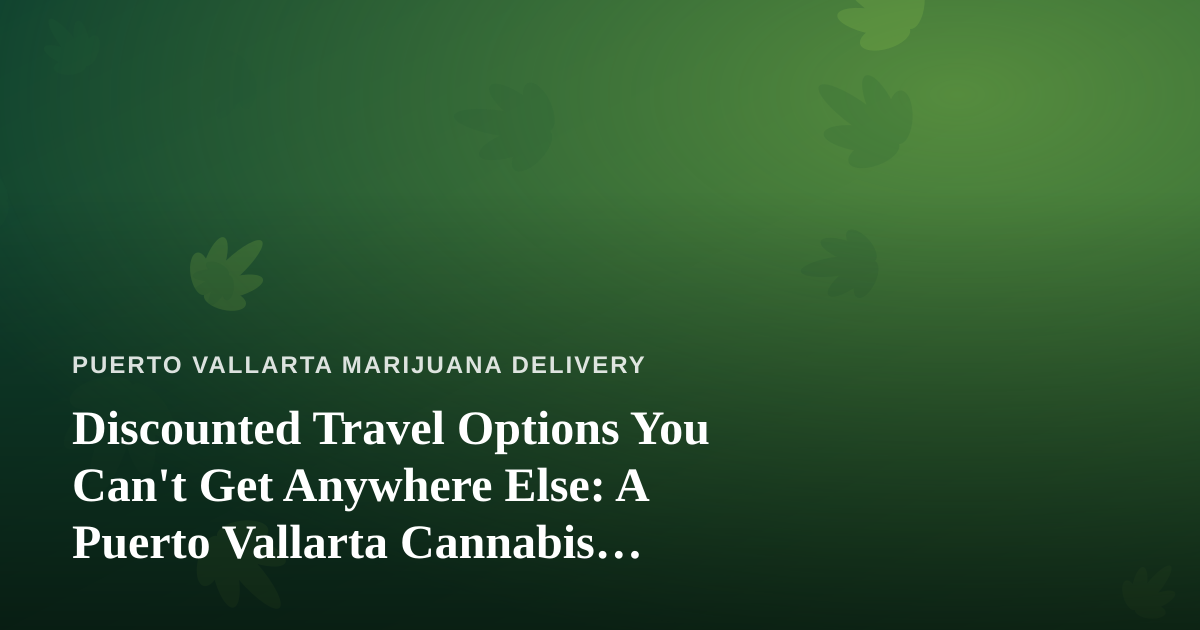 Discounted Travel Options You Can’t Get Anywhere Else: A Puerto Vallarta Cannabis Traveler’s Guide