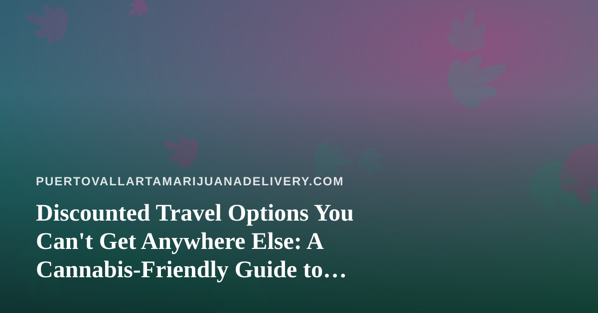 Discounted Travel Options You Can’t Get Anywhere Else: A Cannabis-Friendly Guide to Puerto Vallarta