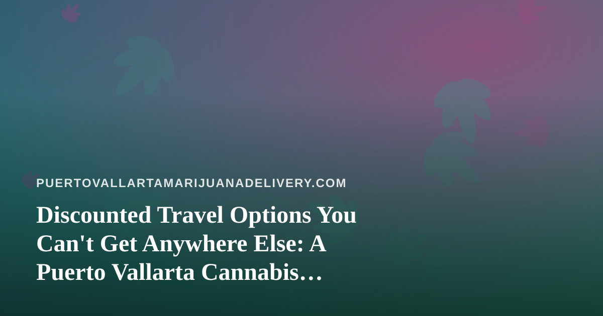 Discounted Travel Options You Can’t Get Anywhere Else: A Puerto Vallarta Cannabis Traveler’s Guide