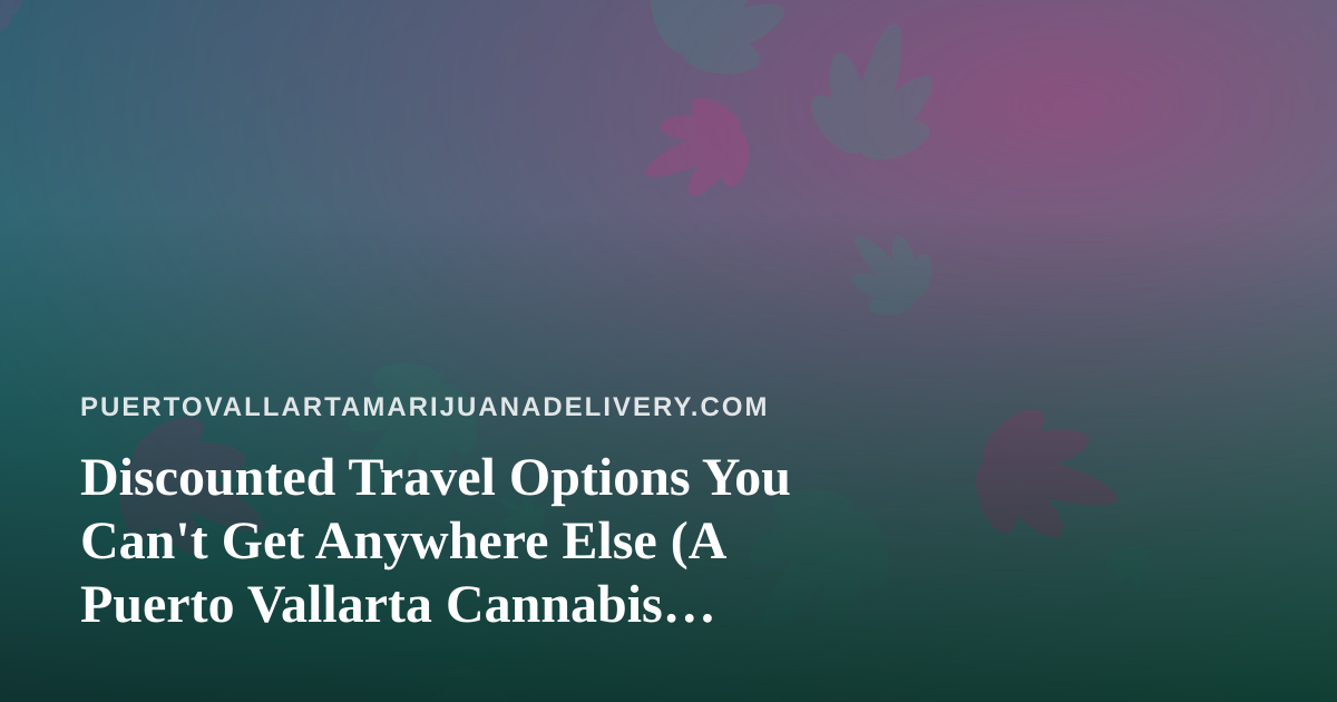Discounted Travel Options You Can’t Get Anywhere Else (A Puerto Vallarta Cannabis Traveler’s Guide)