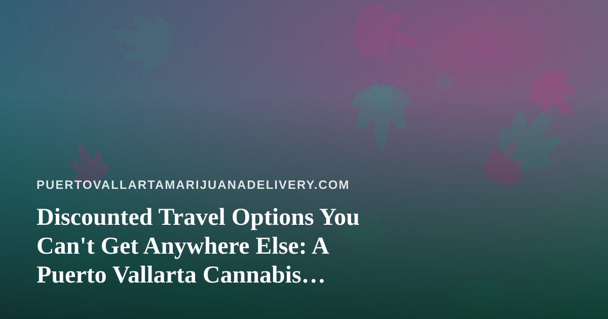 Discounted Travel Options You Can’t Get Anywhere Else: A Puerto Vallarta Cannabis Traveler’s Guide