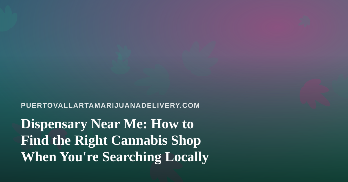 Dispensary Near Me: How to Find the Right Cannabis Shop When You’re Searching Locally