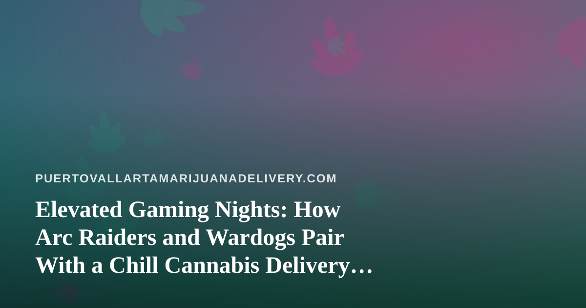 Elevated Gaming Nights: How Arc Raiders and Wardogs Pair With a Chill Cannabis Delivery Evening in Puerto Vallarta