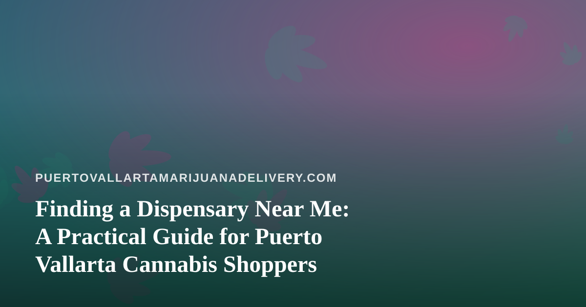 Finding a Dispensary Near Me: A Practical Guide for Puerto Vallarta Cannabis Shoppers
