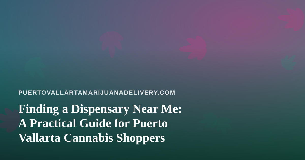 Finding a Dispensary Near Me: A Practical Guide for Puerto Vallarta Cannabis Shoppers