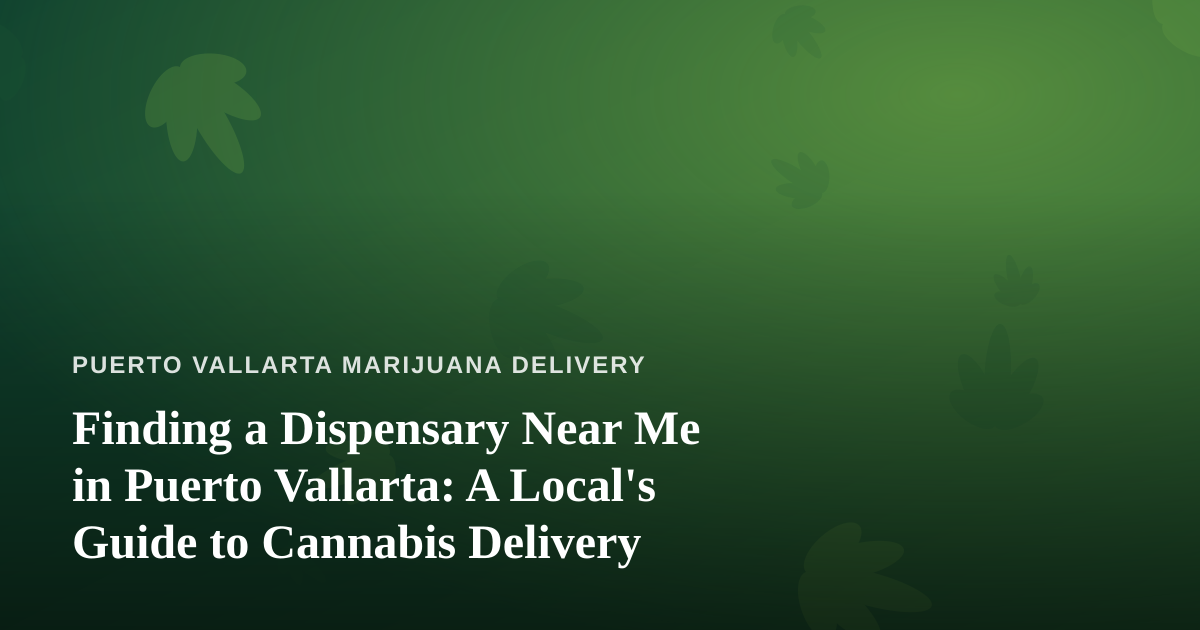 Finding a Dispensary Near Me in Puerto Vallarta: A Local’s Guide to Cannabis Delivery