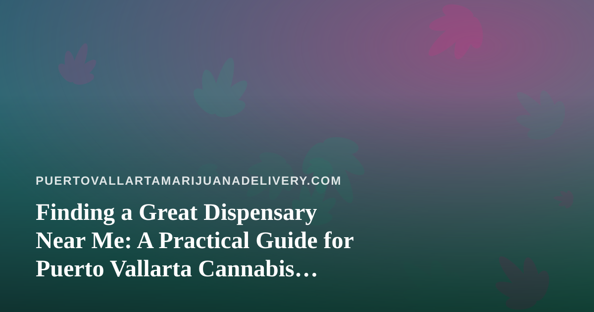 Finding a Great Dispensary Near Me: A Practical Guide for Puerto Vallarta Cannabis Shoppers
