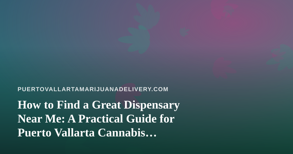 How to Find a Great Dispensary Near Me: A Practical Guide for Puerto Vallarta Cannabis Shoppers