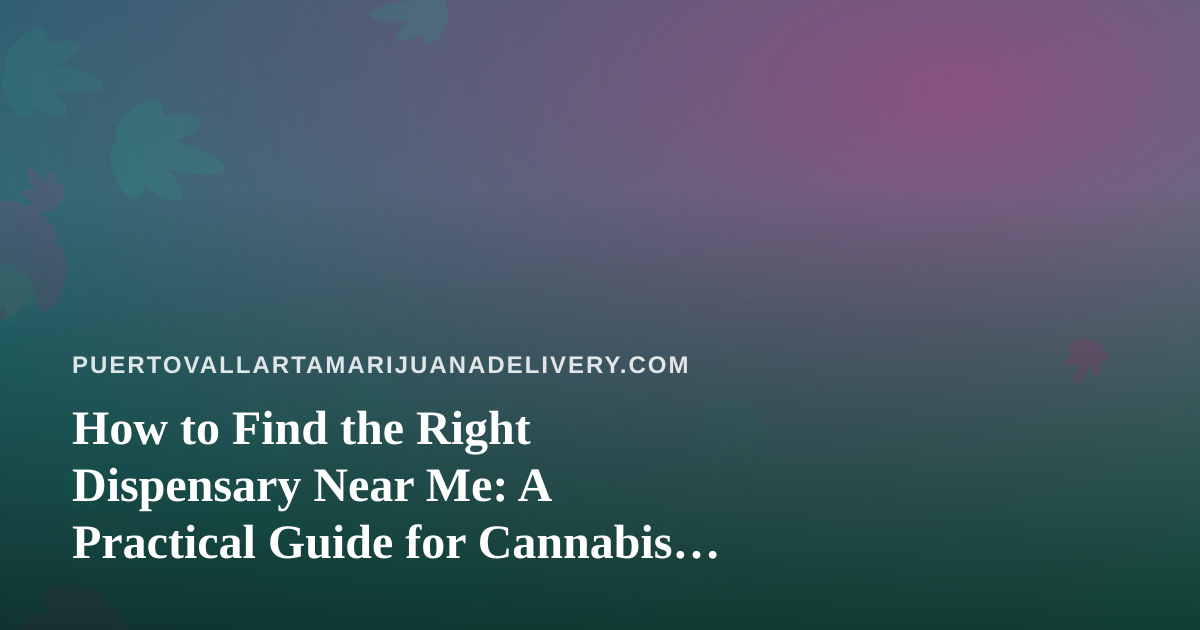 How to Find the Right Dispensary Near Me: A Practical Guide for Cannabis Shoppers