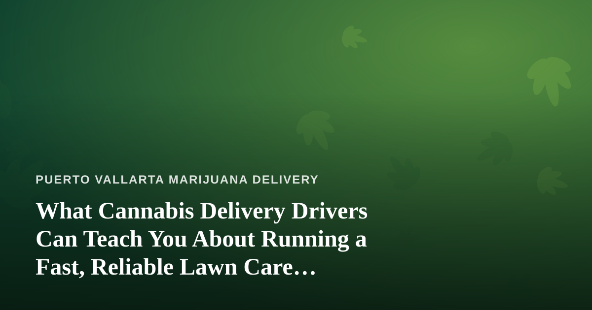 What Cannabis Delivery Drivers Can Teach You About Running a Fast, Reliable Lawn Care Company