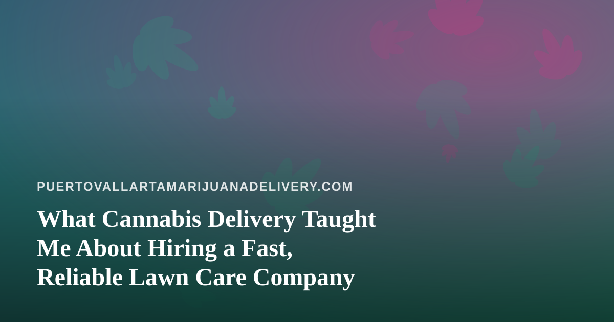What Cannabis Delivery Taught Me About Hiring a Fast, Reliable Lawn Care Company