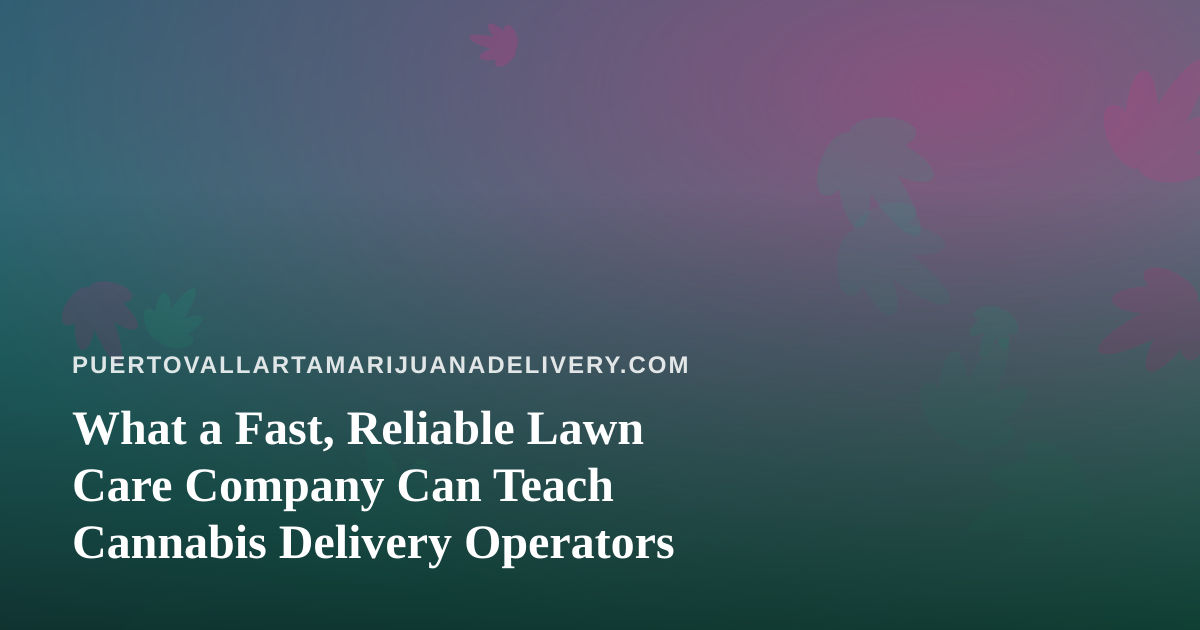 What a Fast, Reliable Lawn Care Company Can Teach Cannabis Delivery Operators