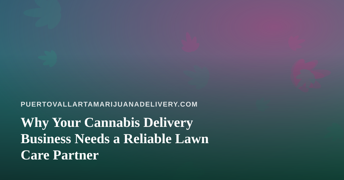 Why Your Cannabis Delivery Business Needs a Reliable Lawn Care Partner