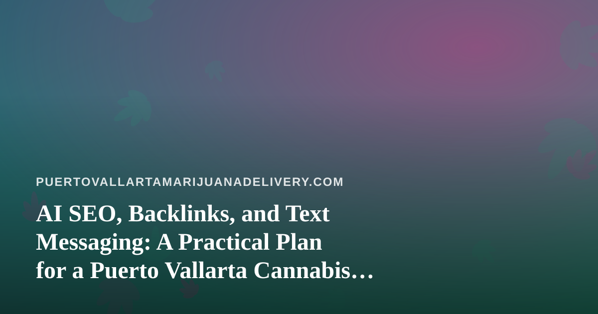 AI SEO, Backlinks, and Text Messaging: A Practical Plan for a Puerto Vallarta Cannabis Delivery Brand