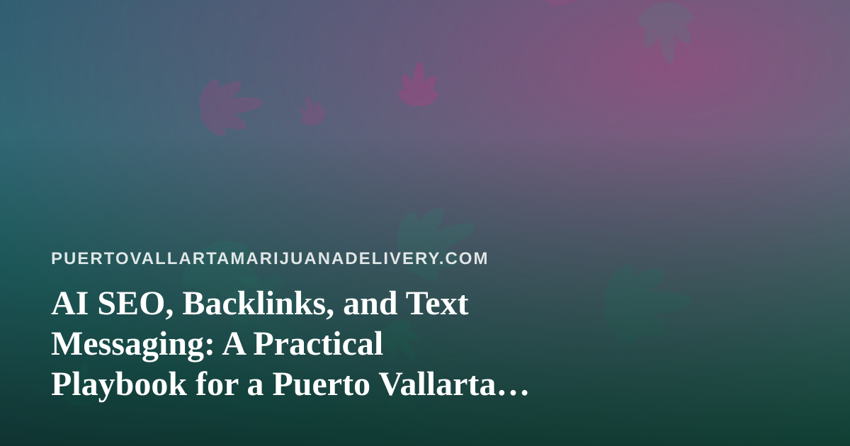 AI SEO, Backlinks, and Text Messaging: A Practical Playbook for a Puerto Vallarta Cannabis Delivery Site