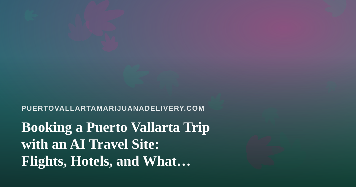 Booking a Puerto Vallarta Trip with an AI Travel Site: Flights, Hotels, and What Visitors Should Know About Cannabis Rules