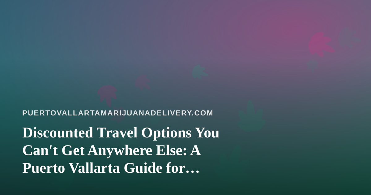 Discounted Travel Options You Can’t Get Anywhere Else: A Puerto Vallarta Guide for Cannabis-Friendly Travelers